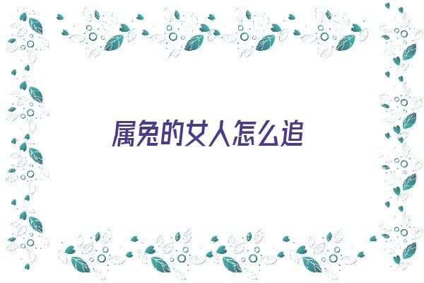 属兔的女人怎么追《属兔的女人怎么追 如何追求属兔的女人》