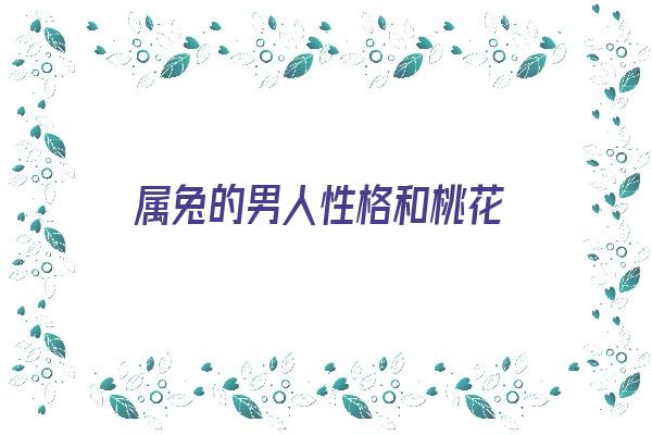 属兔的男人性格和桃花《属兔的男人性格和桃花相配吗》