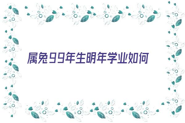  属兔99年生明年学业如何《99年属兔今年学业怎么样》 生肖运势