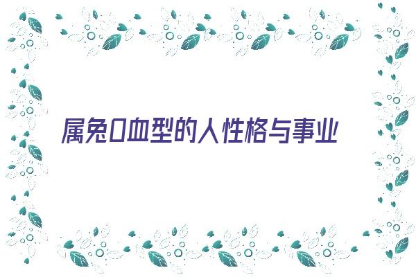 属兔O血型的人性格与事业姻缘《属兔o型血的性格特点》