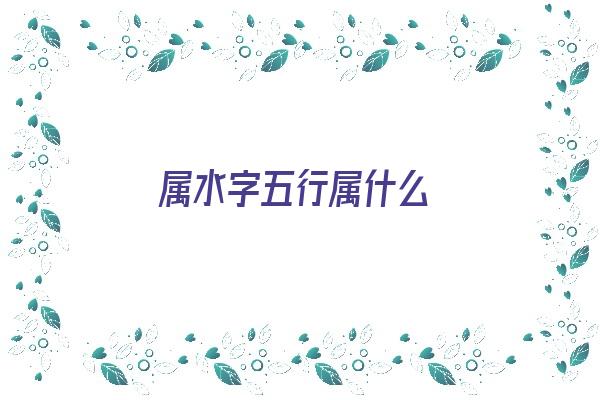 属水字五行属什么《属水字五行属什么字》