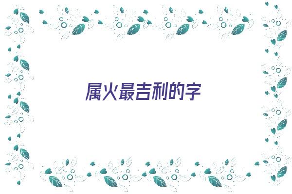 属火最吉利的字《五行属火最吉利的字》