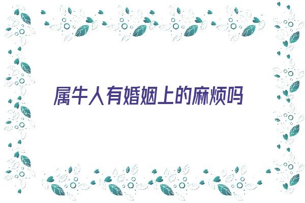  属牛人有婚姻上的麻烦吗《属牛人有婚姻上的麻烦吗女》 生肖运势