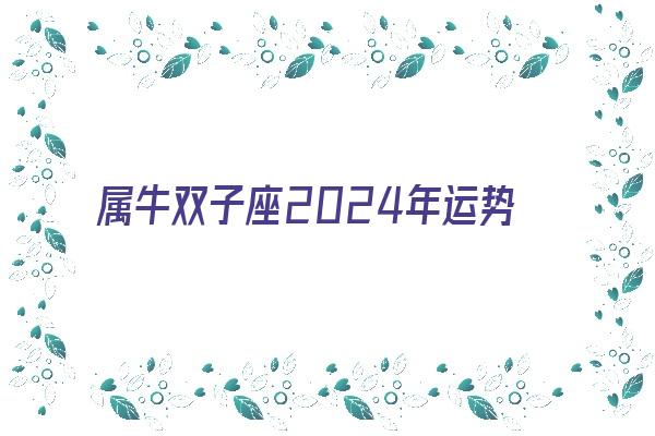 属牛双子座2024年运势《属牛双子座2024年运势考试运》