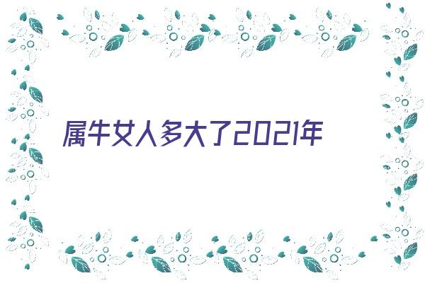  属牛女人多大了2021年《属牛女人多大了2021年出生》 生肖运势