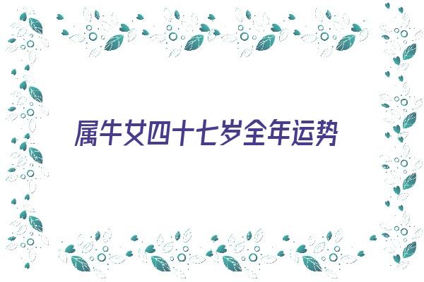 属牛女四十七岁全年运势《属牛女四十七岁全年运势如何》