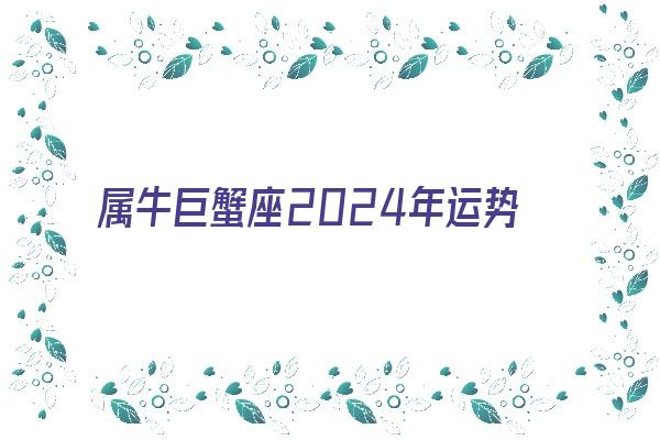 属牛巨蟹座2024年运势《属牛巨蟹座2024年运势详解》