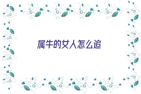  属牛的女人怎么追《属牛的女人怎么追求》 生肖运势