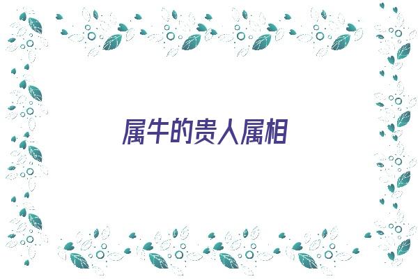 属牛的贵人属相《属牛的贵人属相是什么》