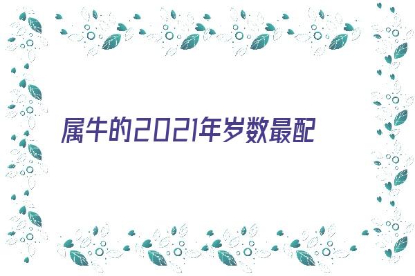 属牛的2021年岁数最配什么生肖《属牛年龄对照表2021》