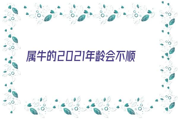 属牛的2021年龄会不顺利吗《属牛2021年年纪》