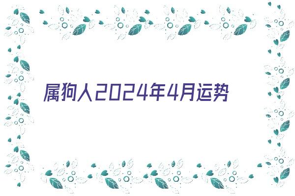 属狗人2024年4月运势《属狗人2024年4月运势及运程详解》