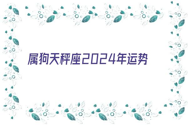 属狗天秤座2024年运势《属狗天秤座2024年运势及运程》