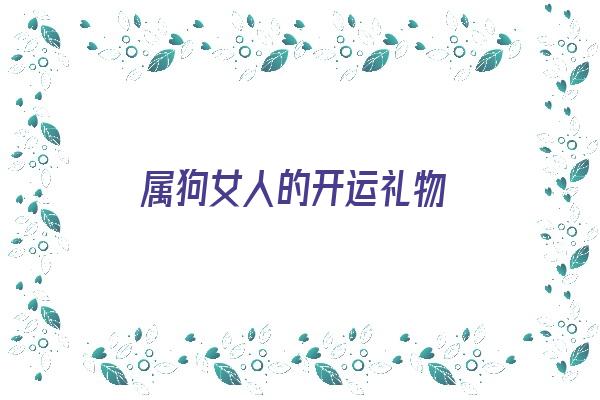 属狗女人的开运礼物《属狗女人的开运礼物是什么》