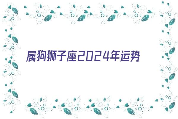 属狗狮子座2024年运势《属狗狮子座2024年运势及运程》