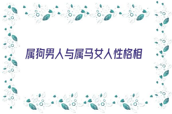 属狗男人与属马女人性格相配吗《属狗男人与属马女人性格相配吗好吗》