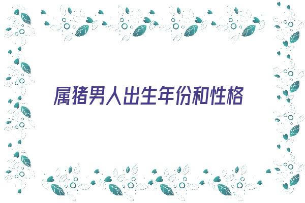  属猪男人出生年份和性格《属猪男人出生年份和性格分析》 生肖运势