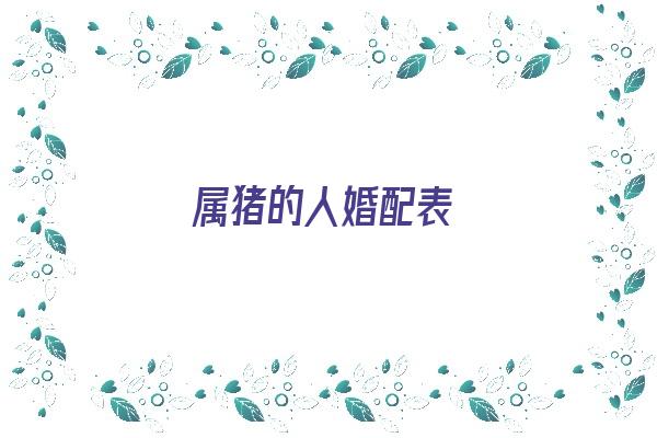  属猪的人婚配表《属猪人婚配表大全》 生肖运势