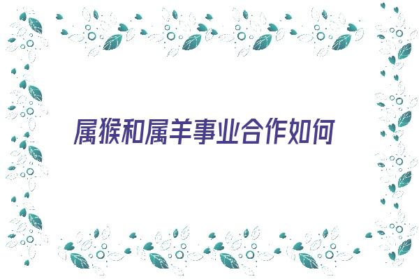  属猴和属羊事业合作如何《属猴和属羊事业合作如何呢》 生肖运势