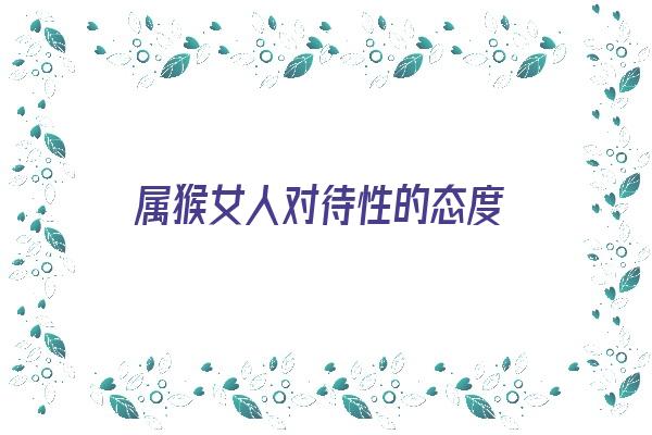 属猴女人对待性的态度《属猴女人对待感情的态度》