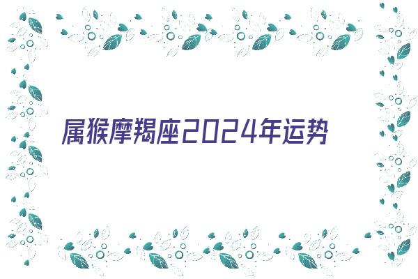 属猴摩羯座2024年运势《属猴摩羯座2024年运势及运程》