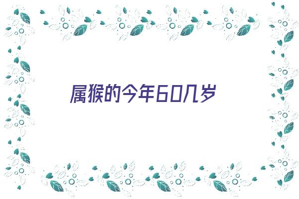 属猴的今年60几岁《属猴的今年60几岁对照表》