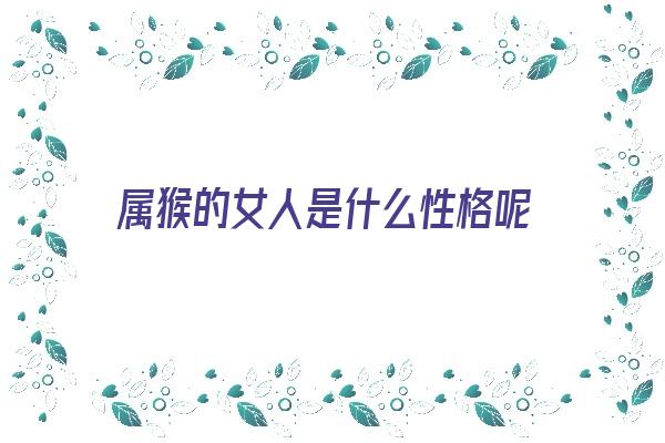  属猴的女人是什么性格呢《属猴的女人是什么性格呢》 生肖运势