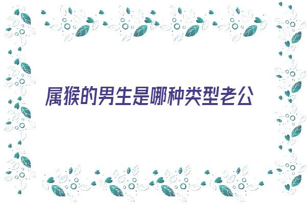  属猴的男生是哪种类型老公《属猴的男人是个什么样的人》 生肖运势