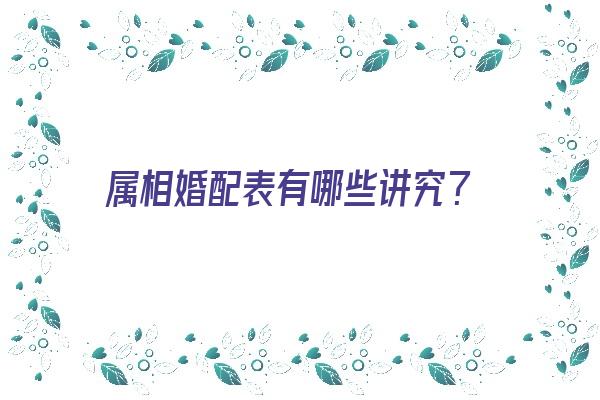 属相婚配表有哪些讲究？《属相婚姻搭配表》