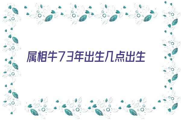  属相牛73年出生几点出生好《属相牛73年出生几点出生好呢》 生肖运势