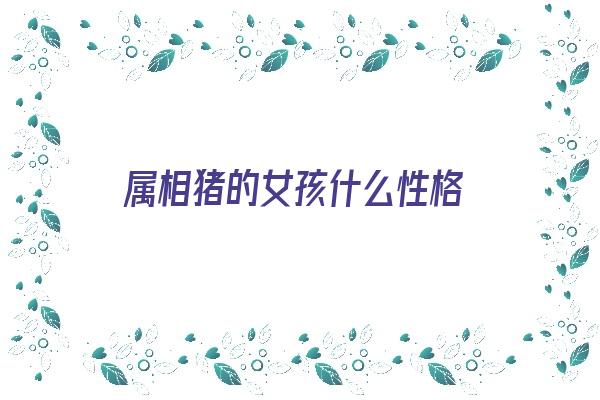 属相猪的女孩什么性格《属相猪的女孩什么性格好》