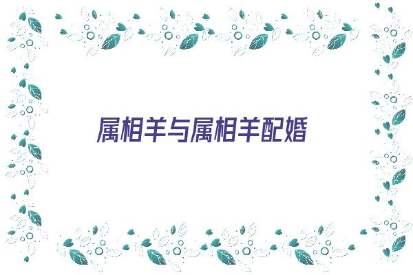 属相羊与属相羊配婚《属相羊与属相羊配婚好吗》