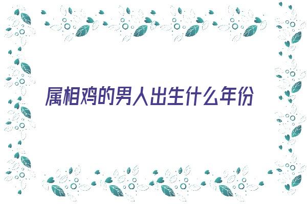 属相鸡的男人出生什么年份《属相鸡的男人出生什么年份好》