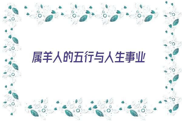 属羊人的五行与人生事业《属羊人的五行与人生事业关系》 生肖运势