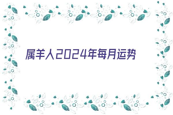 属羊人2024年每月运势《属羊人2024年每月运势详解》