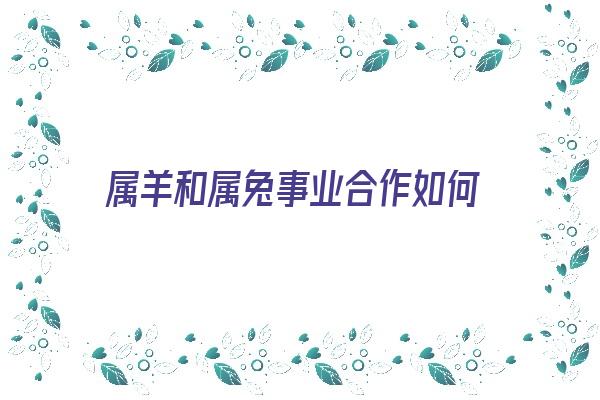 属羊和属兔事业合作如何《属羊和属兔事业合作如何相处》