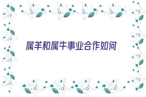  属羊和属牛事业合作如何《属羊和属牛事业合作如何相处》 生肖运势