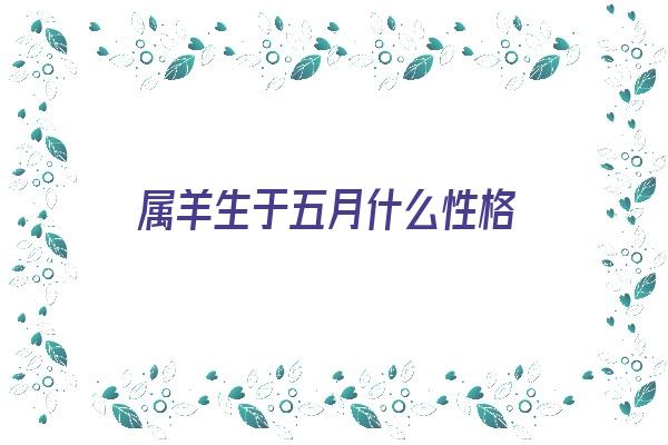 属羊生于五月什么性格《属羊生于五月什么性格女》