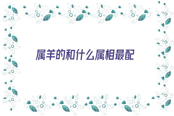 属羊的和什么属相最配《属羊的和什么属相最配,相克相冲》 生肖运势