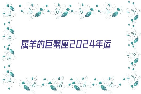 属羊的巨蟹座2024年运势《属羊的巨蟹座2024年运势如何》