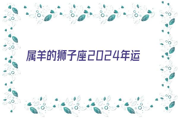 属羊的狮子座2024年运势《属羊的狮子座2024年运势如何》