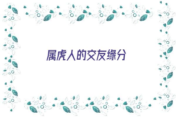 属虎人的交友缘分《属虎人的交友缘分怎么样》