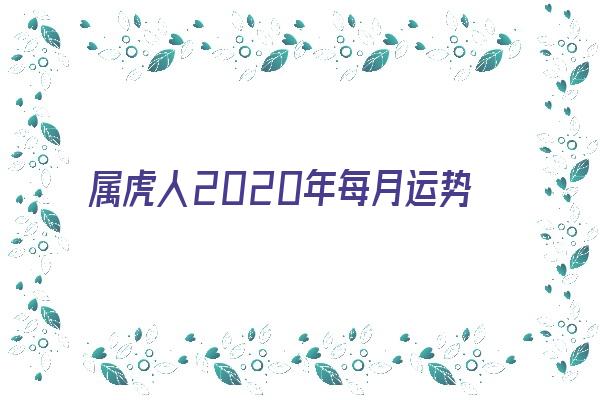 属虎人2020年每月运势《属虎人2024年每月运势完整版》