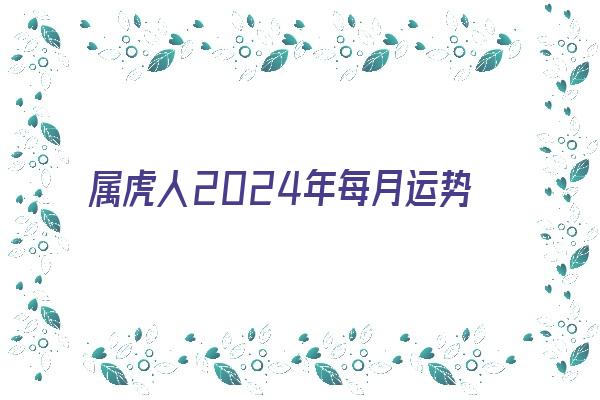 属虎人2024年每月运势《属虎人2024年每月运势完整版》