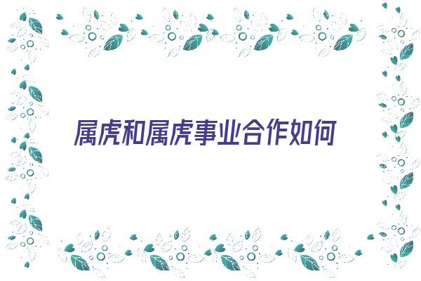  属虎和属虎事业合作如何《属虎和属虎事业合作如何相处》 生肖运势