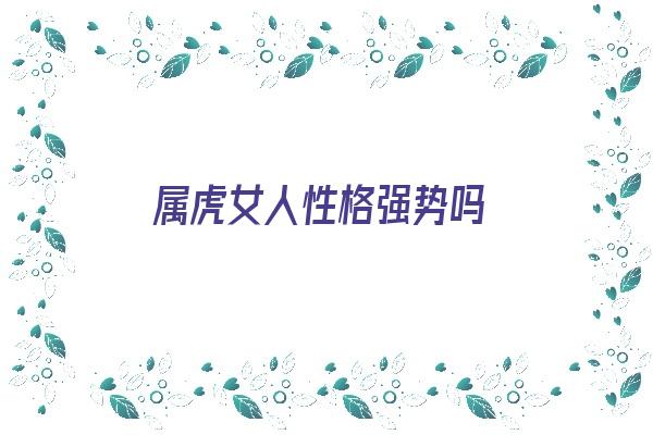 属虎女人性格强势吗《属虎女人性格强势吗好吗》