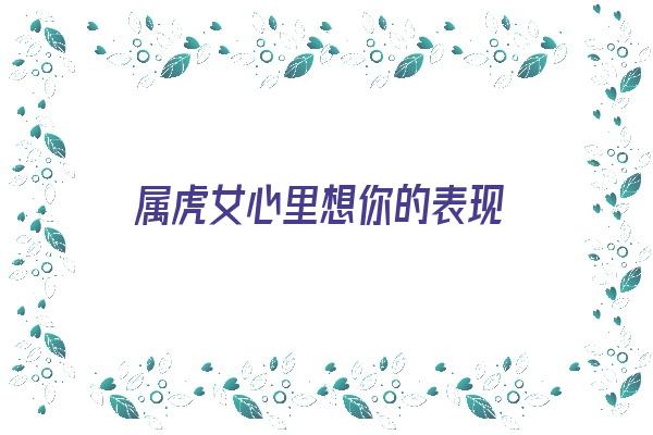 属虎女心里想你的表现《属虎女心里想你的表现有哪些》