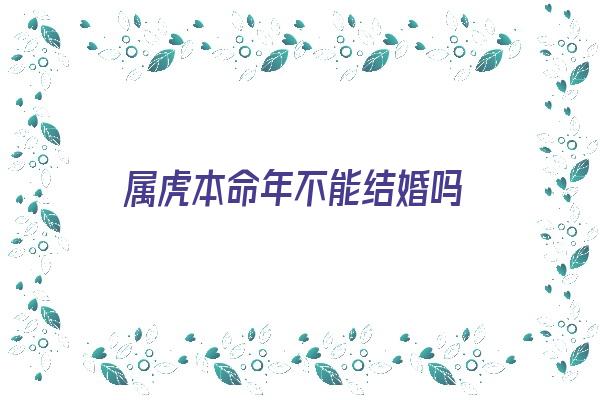 属虎本命年不能结婚吗《属虎本命年不能结婚吗为什么》