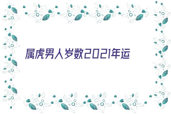 属虎男人岁数2021年运势运程《属虎男人岁数2021年运势运程如何》