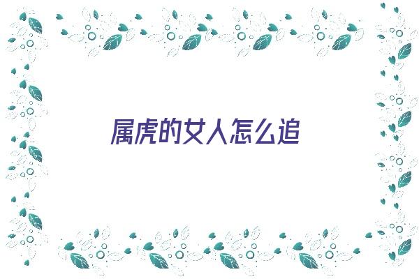 属虎的女人怎么追《属虎的女人怎么追男人》